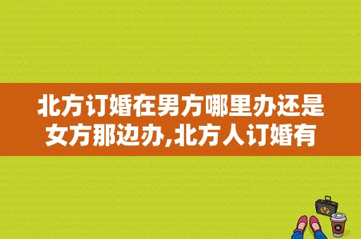 北方订婚在男方哪里办还是女方那边办,北方人订婚有什么讲究
