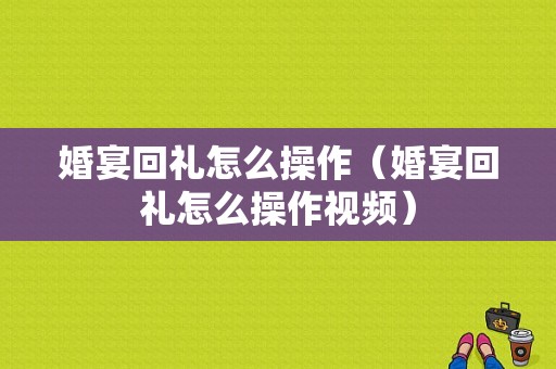 婚宴回礼怎么操作（婚宴回礼怎么操作视频）