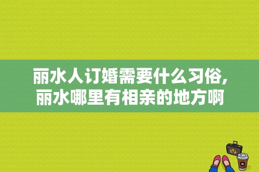 丽水人订婚需要什么习俗,丽水哪里有相亲的地方啊