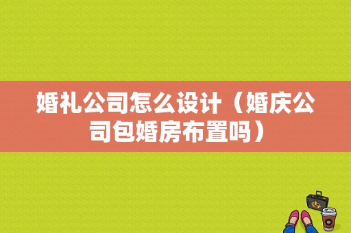 婚礼公司怎么设计（婚庆公司包婚房布置吗）