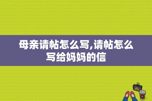 母亲请帖怎么写,请帖怎么写给妈妈的信