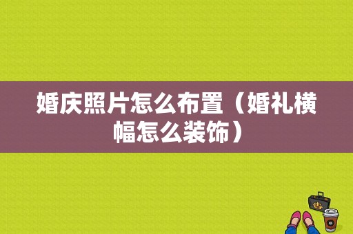 婚庆照片怎么布置（婚礼横幅怎么装饰）
