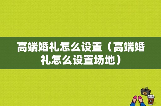 高端婚礼怎么设置（高端婚礼怎么设置场地）