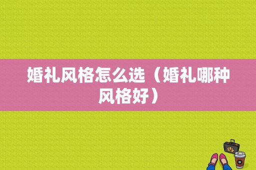 婚礼风格怎么选（婚礼哪种风格好）