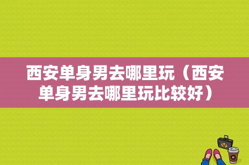 西安单身男去哪里玩（西安单身男去哪里玩比较好）