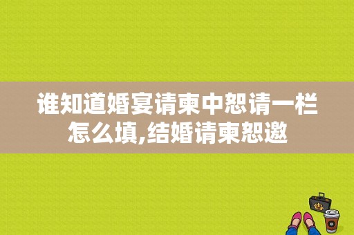 谁知道婚宴请柬中恕请一栏怎么填,结婚请柬恕邀