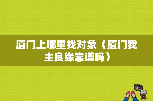 厦门上哪里找对象（厦门我主良缘靠谱吗）