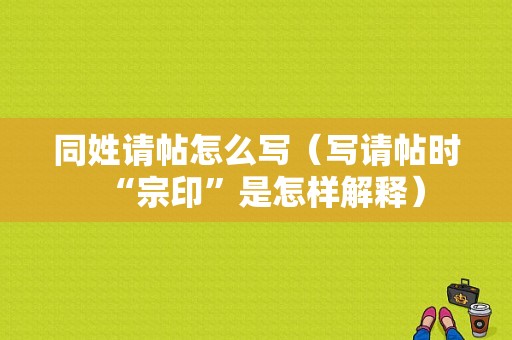 同姓请帖怎么写（写请帖时“宗印”是怎样解释）