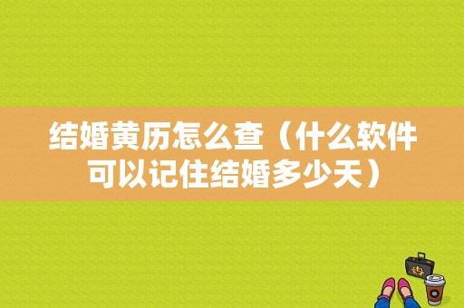 结婚黄历怎么查（什么软件可以记住结婚多少天）