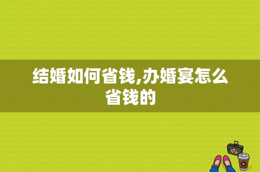 结婚如何省钱,办婚宴怎么省钱的