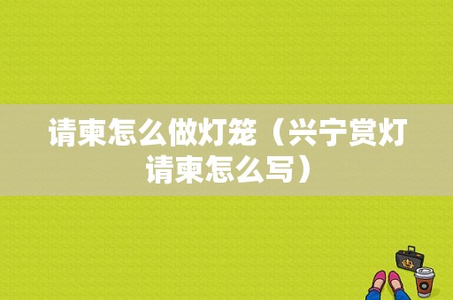 请柬怎么做灯笼（兴宁赏灯请柬怎么写）
