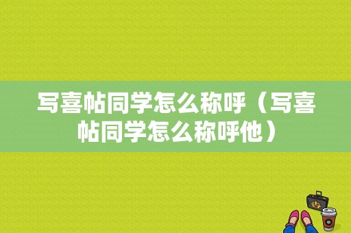写喜帖同学怎么称呼（写喜帖同学怎么称呼他）