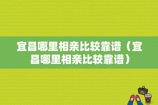 宜昌哪里相亲比较靠谱（宜昌哪里相亲比较靠谱）