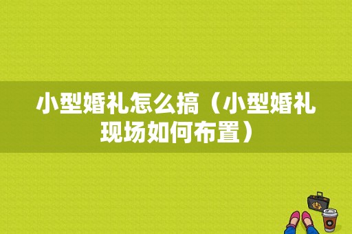 小型婚礼怎么搞（小型婚礼现场如何布置）