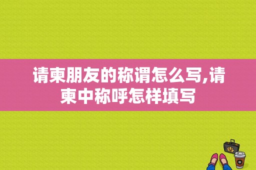 请柬朋友的称谓怎么写,请柬中称呼怎样填写