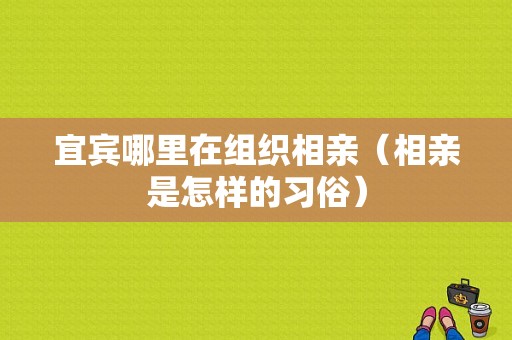 宜宾哪里在组织相亲（相亲是怎样的习俗）