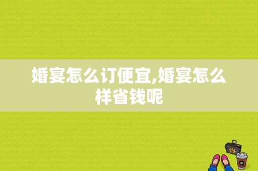 婚宴怎么订便宜,婚宴怎么样省钱呢