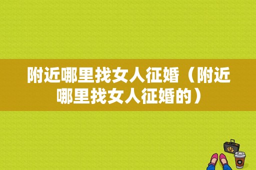 附近哪里找女人征婚（附近哪里找女人征婚的）