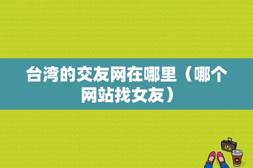 台湾的交友网在哪里（哪个网站找女友）