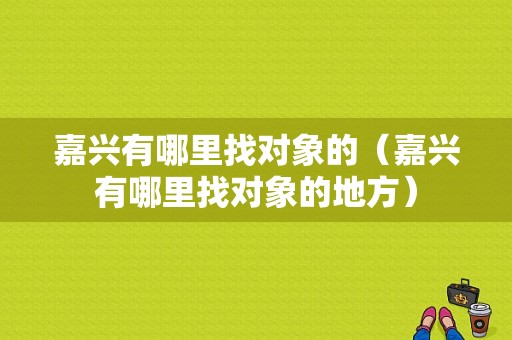 嘉兴有哪里找对象的（嘉兴有哪里找对象的地方）