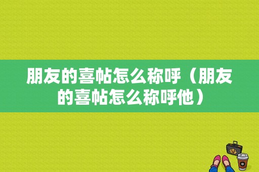 朋友的喜帖怎么称呼（朋友的喜帖怎么称呼他）