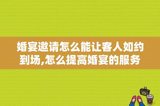 婚宴邀请怎么能让客人如约到场,怎么提高婚宴的服务质量