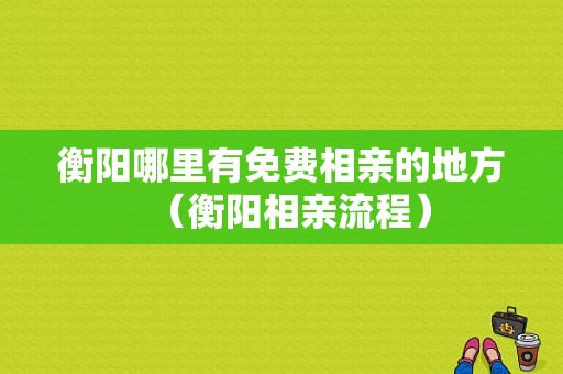 衡阳哪里有免费相亲的地方（衡阳相亲流程）