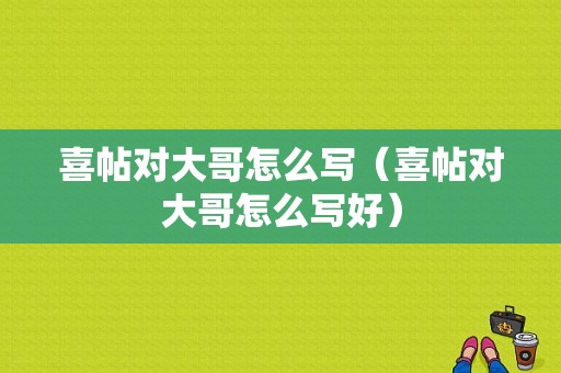 喜帖对大哥怎么写（喜帖对大哥怎么写好）