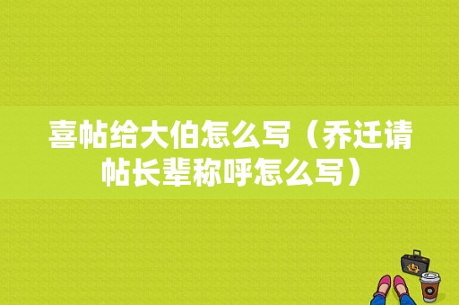 喜帖给大伯怎么写（乔迁请帖长辈称呼怎么写）
