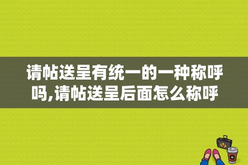 请帖送呈有统一的一种称呼吗,请帖送呈后面怎么称呼对方