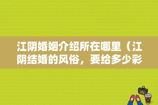 江阴婚姻介绍所在哪里（江阴结婚的风俗，要给多少彩礼比较适合啊）