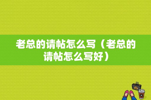 老总的请帖怎么写（老总的请帖怎么写好）