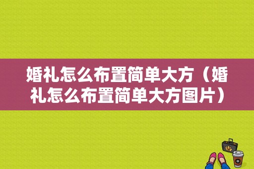 婚礼怎么布置简单大方（婚礼怎么布置简单大方图片）