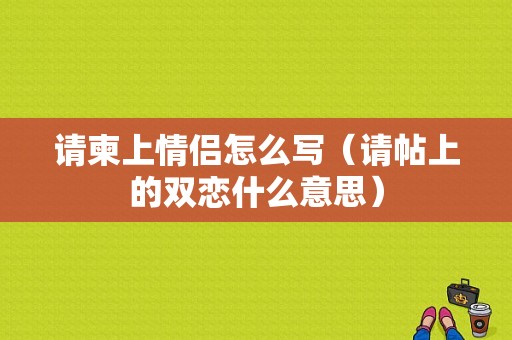 请柬上情侣怎么写（请帖上的双恋什么意思）