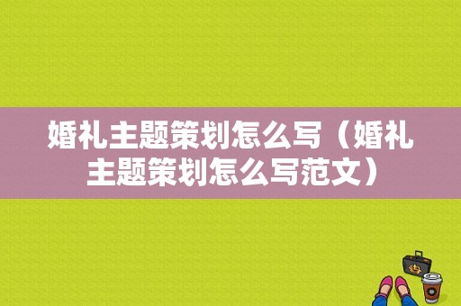 婚礼主题策划怎么写（婚礼主题策划怎么写范文）
