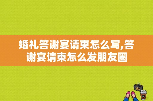 婚礼答谢宴请柬怎么写,答谢宴请柬怎么发朋友圈