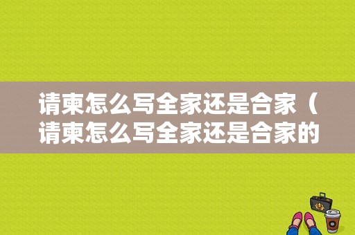 请柬怎么写全家还是合家（请柬怎么写全家还是合家的）