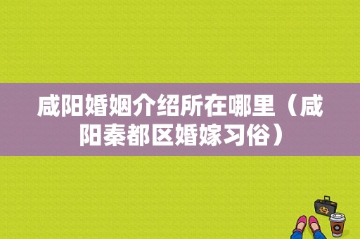 咸阳婚姻介绍所在哪里（咸阳秦都区婚嫁习俗）