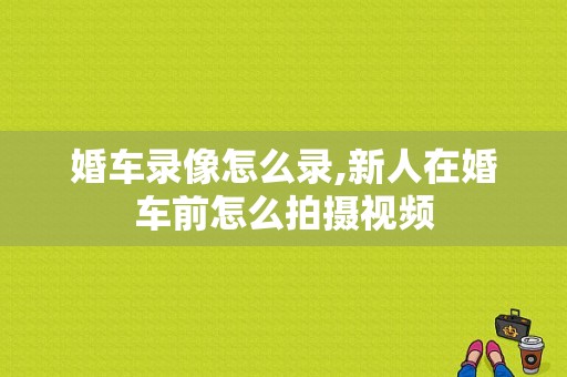 婚车录像怎么录,新人在婚车前怎么拍摄视频