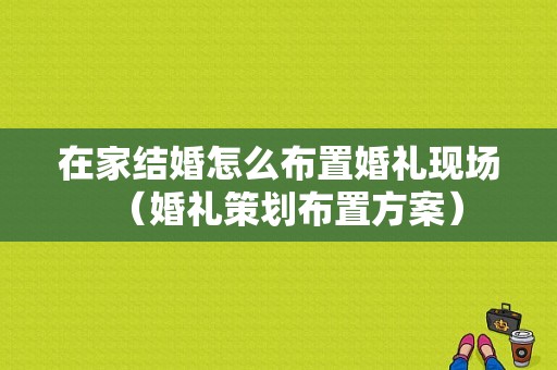 在家结婚怎么布置婚礼现场（婚礼策划布置方案）