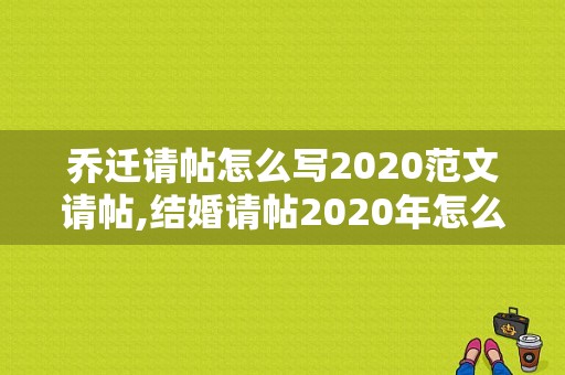 乔迁请帖怎么写2020范文请帖,结婚请帖2020年怎么写祝福语