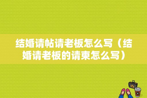 结婚请帖请老板怎么写（结婚请老板的请柬怎么写）