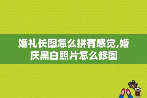 婚礼长图怎么拼有感觉,婚庆黑白照片怎么修图