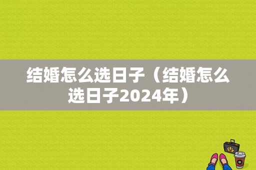 结婚怎么选日子（结婚怎么选日子2024年）
