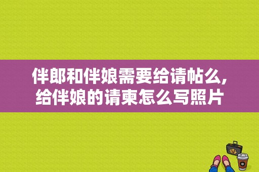 伴郎和伴娘需要给请帖么,给伴娘的请柬怎么写照片