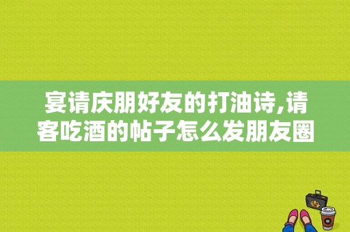 宴请庆朋好友的打油诗,请客吃酒的帖子怎么发朋友圈