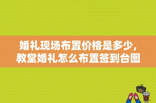 婚礼现场布置价格是多少,教堂婚礼怎么布置签到台图片