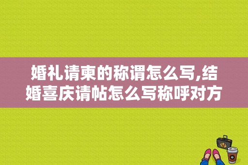 婚礼请柬的称谓怎么写,结婚喜庆请帖怎么写称呼对方