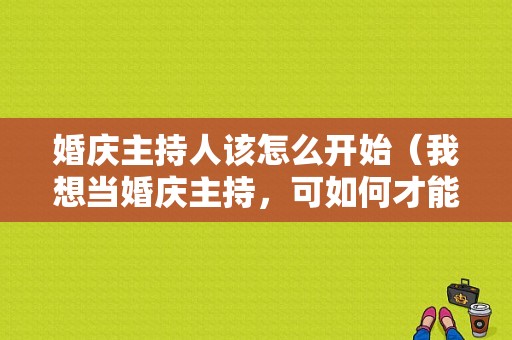 婚庆主持人该怎么开始（我想当婚庆主持，可如何才能当上呢）