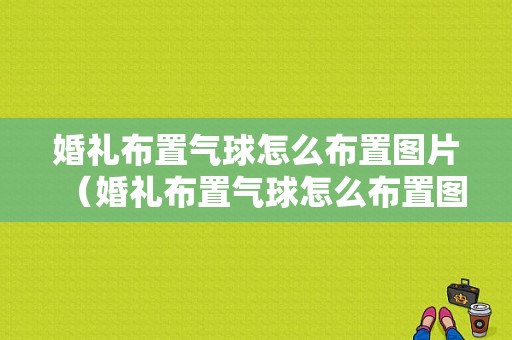 婚礼布置气球怎么布置图片（婚礼布置气球怎么布置图片大全）